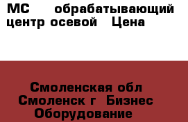 МС 032 обрабатывающий центр осевой › Цена ­ 1 000 - Смоленская обл., Смоленск г. Бизнес » Оборудование   